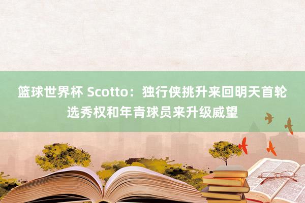 篮球世界杯 Scotto：独行侠挑升来回明天首轮选秀权和年青球员来升级威望