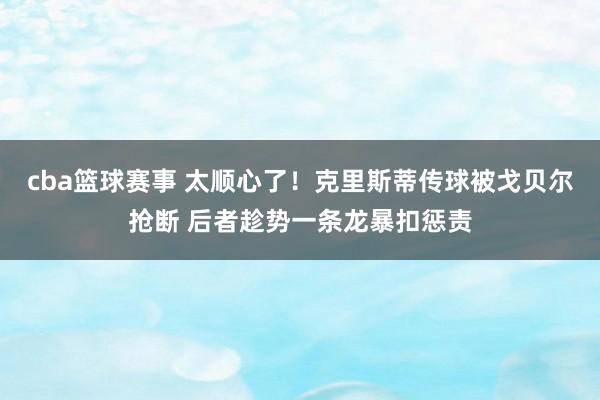 cba篮球赛事 太顺心了！克里斯蒂传球被戈贝尔抢断 后者趁势一条龙暴扣惩责