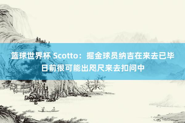 篮球世界杯 Scotto：掘金球员纳吉在来去已毕日前很可能出咫尺来去扣问中