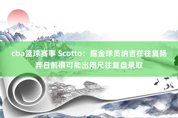 cba篮球赛事 Scotto：掘金球员纳吉在往复扬弃日前很可能出咫尺往复盘录取