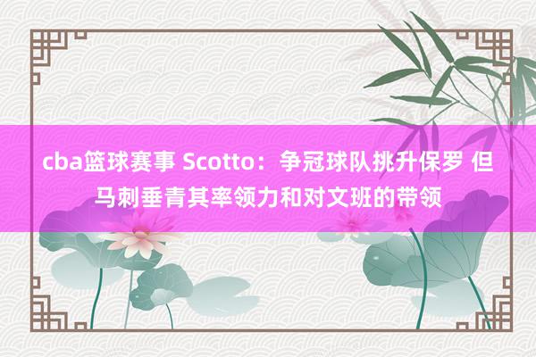 cba篮球赛事 Scotto：争冠球队挑升保罗 但马刺垂青其率领力和对文班的带领