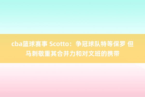 cba篮球赛事 Scotto：争冠球队特等保罗 但马刺敬重其合并力和对文班的携带