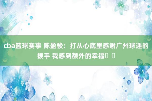 cba篮球赛事 陈盈骏：打从心底里感谢广州球迷的援手 我感到额外的幸福❤️