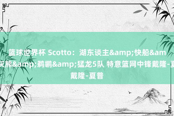 篮球世界杯 Scotto：湖东谈主&快船&灰熊&鹈鹕&猛龙5队 特意篮网中锋戴隆-夏普