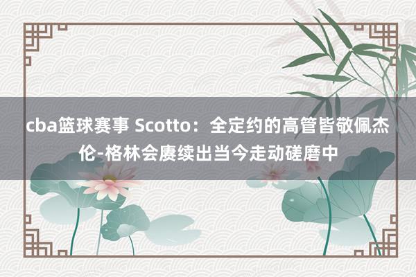 cba篮球赛事 Scotto：全定约的高管皆敬佩杰伦-格林会赓续出当今走动磋磨中