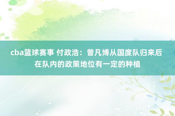 cba篮球赛事 付政浩：曾凡博从国度队归来后 在队内的政策地位有一定的种植