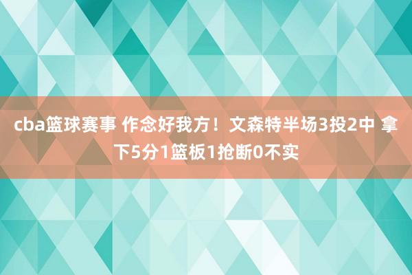 cba篮球赛事 作念好我方！文森特半场3投2中 拿下5分1篮板1抢断0不实