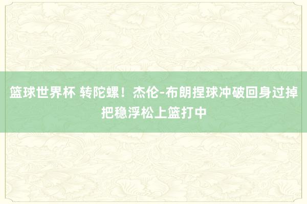 篮球世界杯 转陀螺！杰伦-布朗捏球冲破回身过掉把稳浮松上篮打中