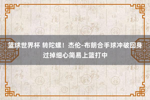 篮球世界杯 转陀螺！杰伦-布朗合手球冲破回身过掉细心简易上篮打中