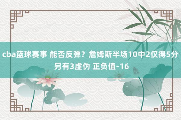 cba篮球赛事 能否反弹？詹姆斯半场10中2仅得5分 另有3虚伪 正负值-16