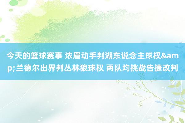 今天的篮球赛事 浓眉动手判湖东说念主球权&兰德尔出界判丛林狼球权 两队均挑战告捷改判