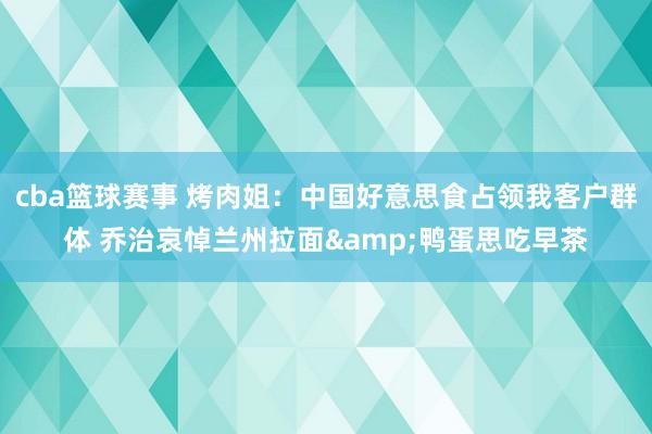 cba篮球赛事 烤肉姐：中国好意思食占领我客户群体 乔治哀悼兰州拉面&鸭蛋思吃早茶