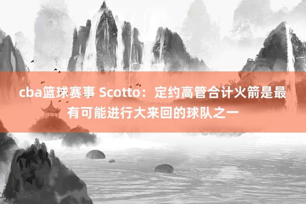 cba篮球赛事 Scotto：定约高管合计火箭是最有可能进行大来回的球队之一