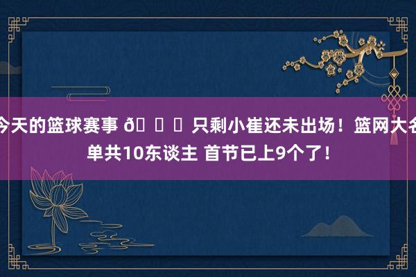 今天的篮球赛事 👀只剩小崔还未出场！篮网大名单共10东谈主 首节已上9个了！