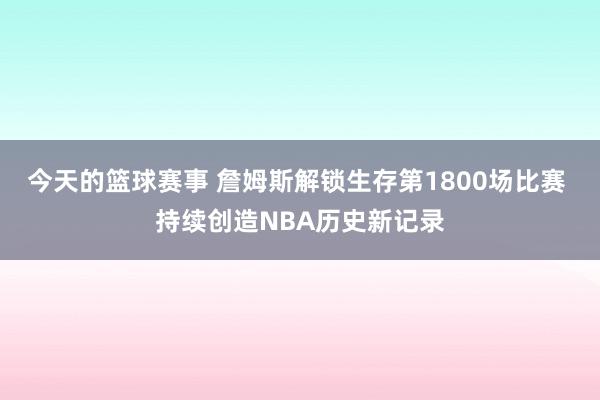 今天的篮球赛事 詹姆斯解锁生存第1800场比赛 持续创造NBA历史新记录