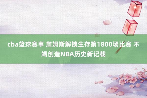 cba篮球赛事 詹姆斯解锁生存第1800场比赛 不竭创造NBA历史新记载