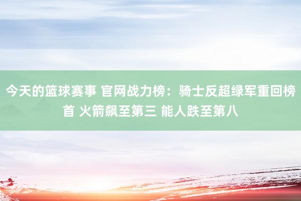 今天的篮球赛事 官网战力榜：骑士反超绿军重回榜首 火箭飙至第三 能人跌至第八