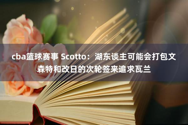 cba篮球赛事 Scotto：湖东谈主可能会打包文森特和改日的次轮签来追求瓦兰