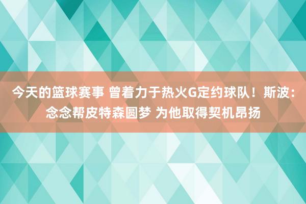 今天的篮球赛事 曾着力于热火G定约球队！斯波：念念帮皮特森圆梦 为他取得契机昂扬