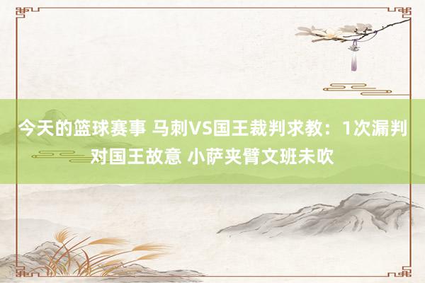 今天的篮球赛事 马刺VS国王裁判求教：1次漏判对国王故意 小萨夹臂文班未吹