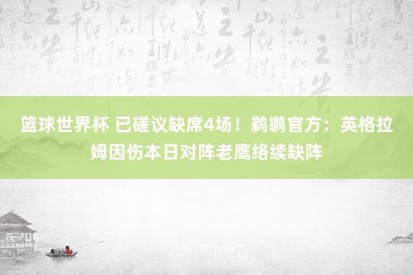 篮球世界杯 已磋议缺席4场！鹈鹕官方：英格拉姆因伤本日对阵老鹰络续缺阵