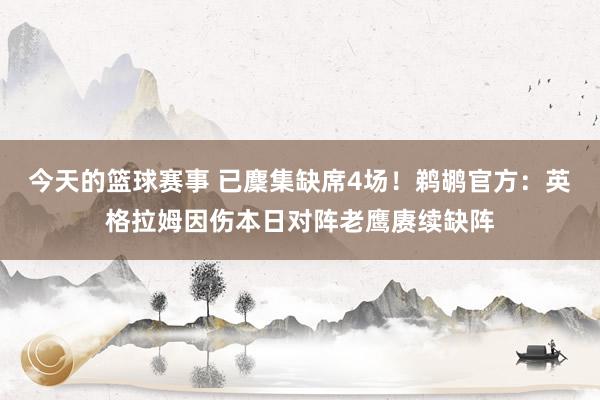 今天的篮球赛事 已麇集缺席4场！鹈鹕官方：英格拉姆因伤本日对阵老鹰赓续缺阵