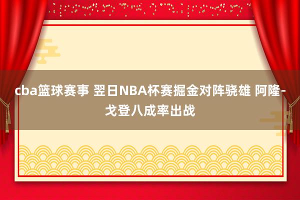 cba篮球赛事 翌日NBA杯赛掘金对阵骁雄 阿隆-戈登八成率出战