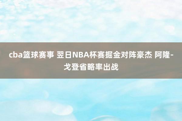 cba篮球赛事 翌日NBA杯赛掘金对阵豪杰 阿隆-戈登省略率出战