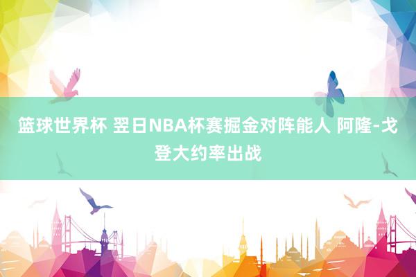 篮球世界杯 翌日NBA杯赛掘金对阵能人 阿隆-戈登大约率出战