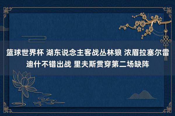 篮球世界杯 湖东说念主客战丛林狼 浓眉拉塞尔雷迪什不错出战 里夫斯贯穿第二场缺阵