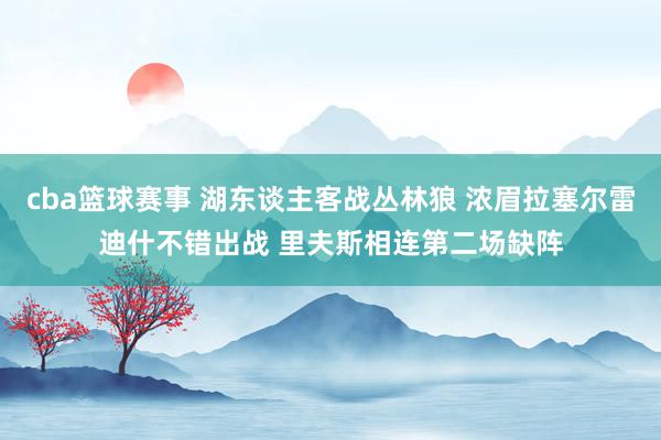 cba篮球赛事 湖东谈主客战丛林狼 浓眉拉塞尔雷迪什不错出战 里夫斯相连第二场缺阵