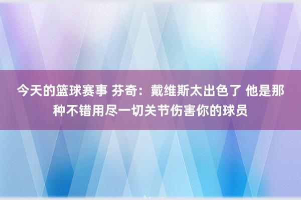 今天的篮球赛事 芬奇：戴维斯太出色了 他是那种不错用尽一切关节伤害你的球员