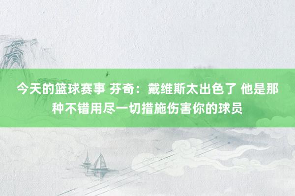 今天的篮球赛事 芬奇：戴维斯太出色了 他是那种不错用尽一切措施伤害你的球员