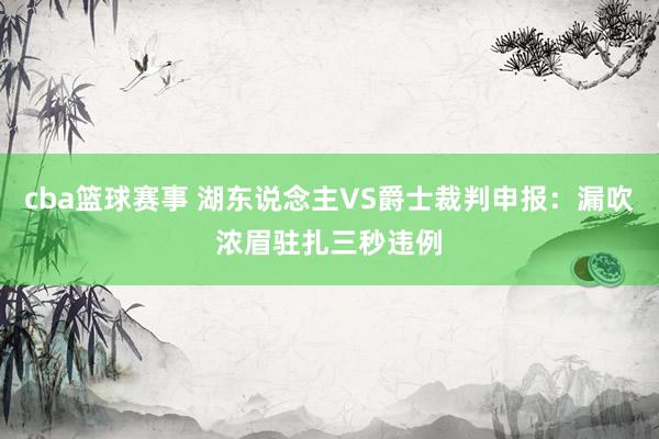 cba篮球赛事 湖东说念主VS爵士裁判申报：漏吹浓眉驻扎三秒违例