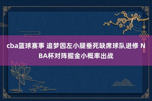 cba篮球赛事 追梦因左小腿垂死缺席球队进修 NBA杯对阵掘金小概率出战