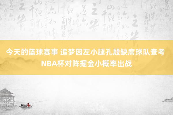 今天的篮球赛事 追梦因左小腿孔殷缺席球队查考 NBA杯对阵掘金小概率出战