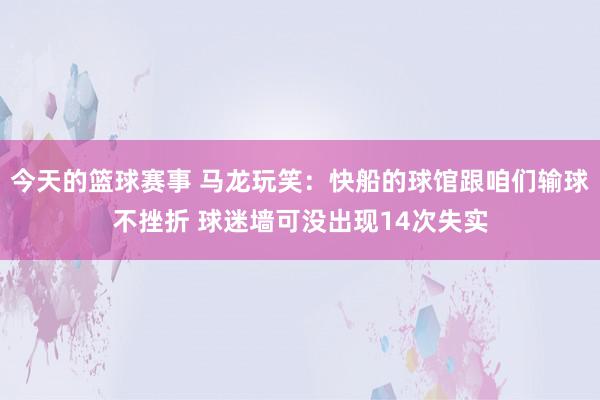 今天的篮球赛事 马龙玩笑：快船的球馆跟咱们输球不挫折 球迷墙可没出现14次失实