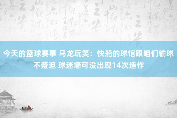 今天的篮球赛事 马龙玩笑：快船的球馆跟咱们输球不蹙迫 球迷墙可没出现14次造作