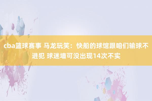 cba篮球赛事 马龙玩笑：快船的球馆跟咱们输球不进犯 球迷墙可没出现14次不实