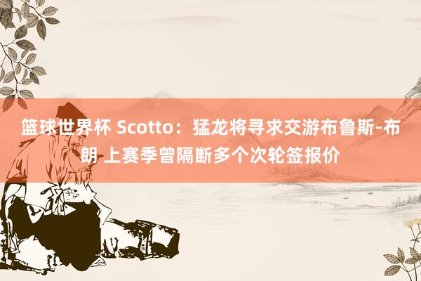 篮球世界杯 Scotto：猛龙将寻求交游布鲁斯-布朗 上赛季曾隔断多个次轮签报价