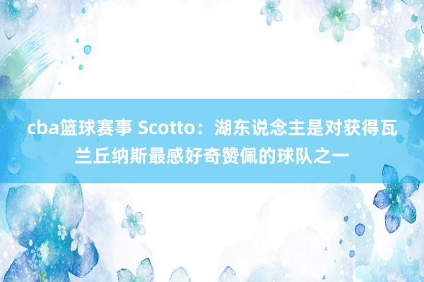 cba篮球赛事 Scotto：湖东说念主是对获得瓦兰丘纳斯最感好奇赞佩的球队之一