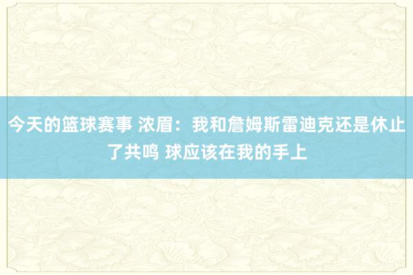 今天的篮球赛事 浓眉：我和詹姆斯雷迪克还是休止了共鸣 球应该在我的手上