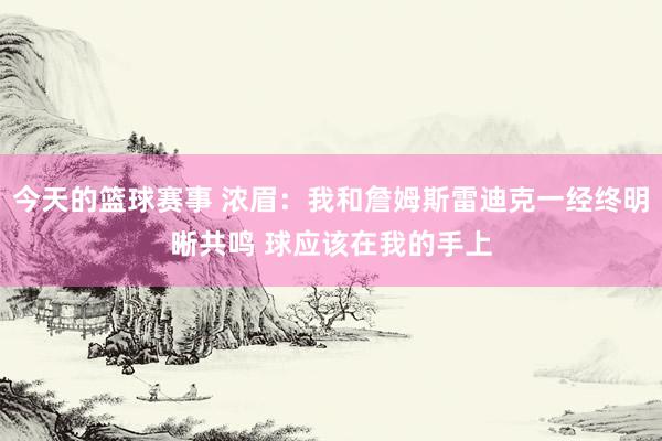 今天的篮球赛事 浓眉：我和詹姆斯雷迪克一经终明晰共鸣 球应该在我的手上