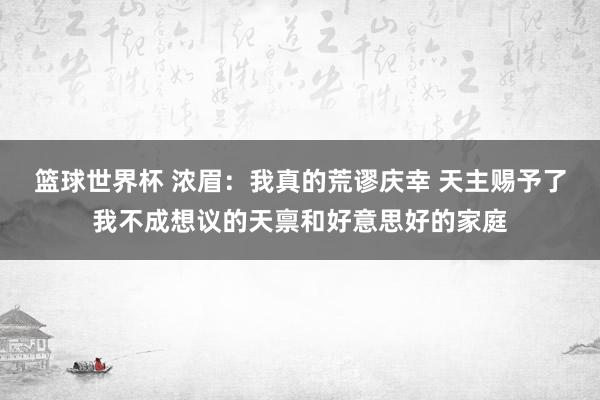 篮球世界杯 浓眉：我真的荒谬庆幸 天主赐予了我不成想议的天禀和好意思好的家庭