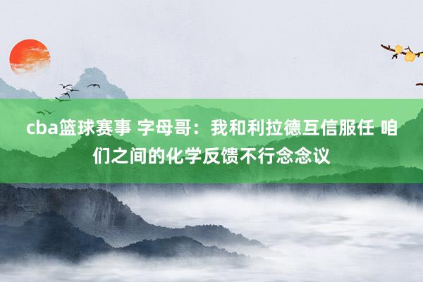 cba篮球赛事 字母哥：我和利拉德互信服任 咱们之间的化学反馈不行念念议