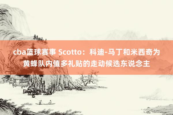 cba篮球赛事 Scotto：科迪-马丁和米西奇为黄蜂队内值多礼贴的走动候选东说念主