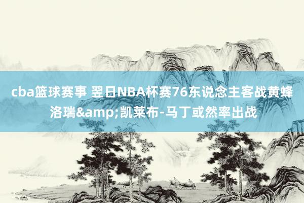 cba篮球赛事 翌日NBA杯赛76东说念主客战黄蜂 洛瑞&凯莱布-马丁或然率出战