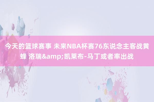 今天的篮球赛事 未来NBA杯赛76东说念主客战黄蜂 洛瑞&凯莱布-马丁或者率出战