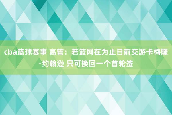 cba篮球赛事 高管：若篮网在为止日前交游卡梅隆-约翰逊 只可换回一个首轮签