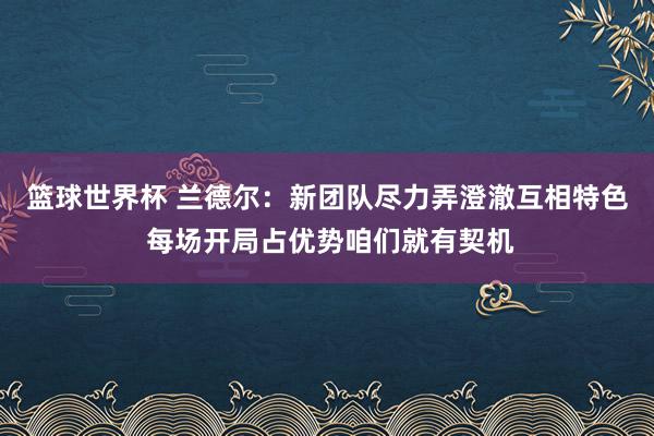 篮球世界杯 兰德尔：新团队尽力弄澄澈互相特色 每场开局占优势咱们就有契机